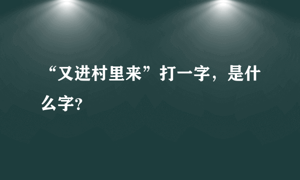 “又进村里来”打一字，是什么字？