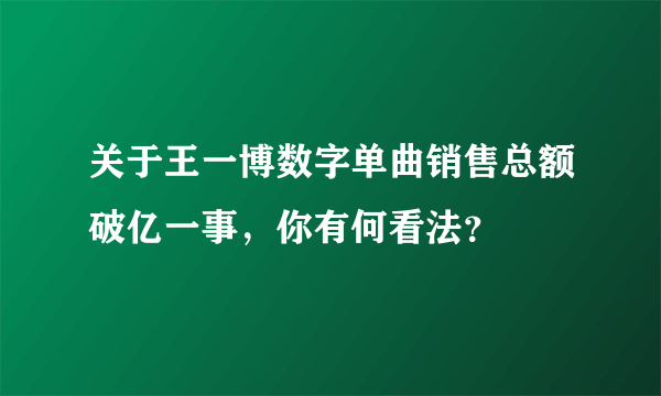 关于王一博数字单曲销售总额破亿一事，你有何看法？