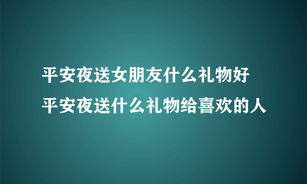 平安夜送女朋友什么礼物好 平安夜送什么礼物给喜欢的人