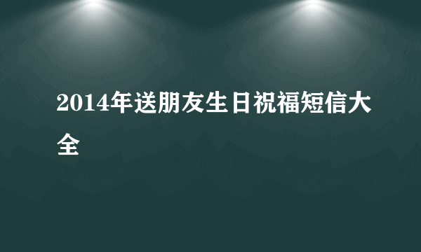 2014年送朋友生日祝福短信大全