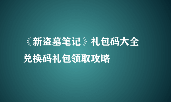 《新盗墓笔记》礼包码大全 兑换码礼包领取攻略