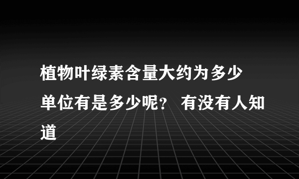 植物叶绿素含量大约为多少 单位有是多少呢？ 有没有人知道