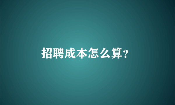 招聘成本怎么算？