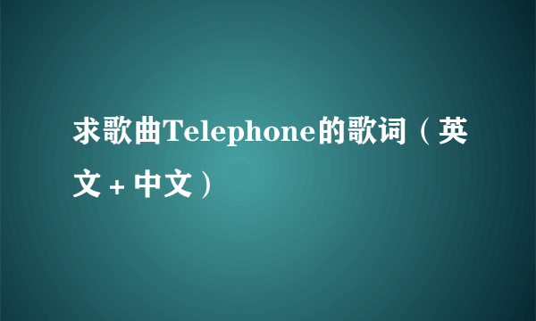 求歌曲Telephone的歌词（英文＋中文）