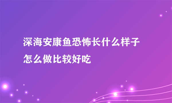 深海安康鱼恐怖长什么样子 怎么做比较好吃