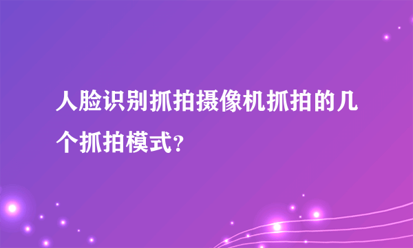 人脸识别抓拍摄像机抓拍的几个抓拍模式？