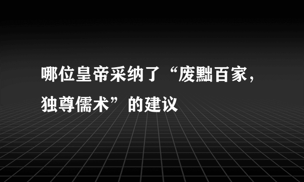 哪位皇帝采纳了“废黜百家，独尊儒术”的建议