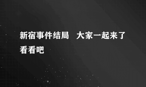 新宿事件结局   大家一起来了看看吧