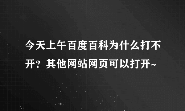 今天上午百度百科为什么打不开？其他网站网页可以打开~