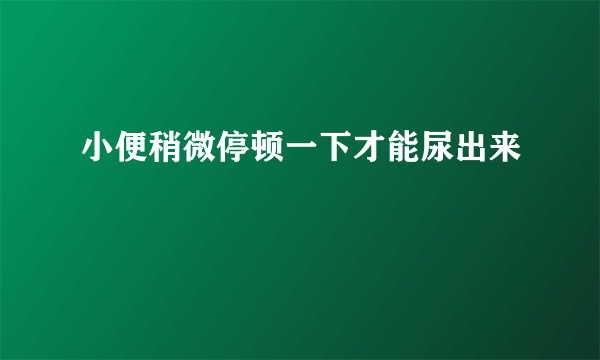 小便稍微停顿一下才能尿出来