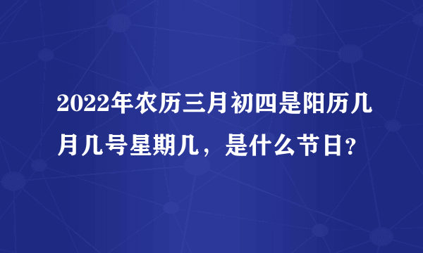 2022年农历三月初四是阳历几月几号星期几，是什么节日？