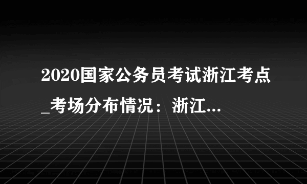 2020国家公务员考试浙江考点_考场分布情况：浙江工业职业技术学院(梅山校区)