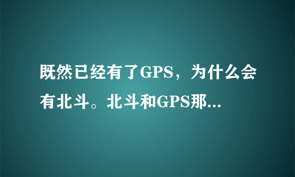 既然已经有了GPS，为什么会有北斗。北斗和GPS那个更好一点？