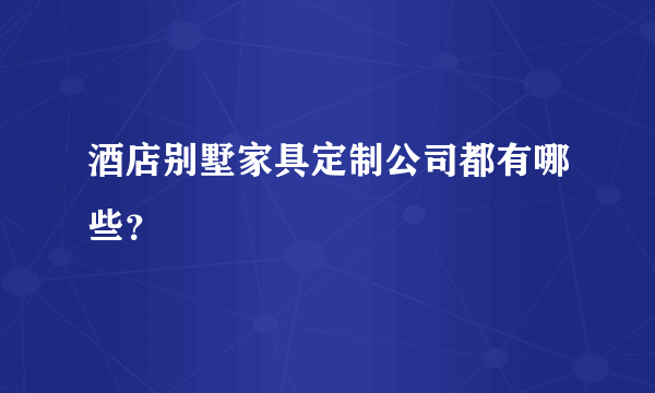 酒店别墅家具定制公司都有哪些？