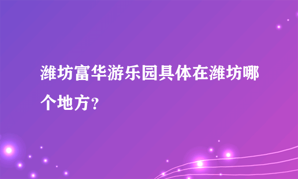 潍坊富华游乐园具体在潍坊哪个地方？