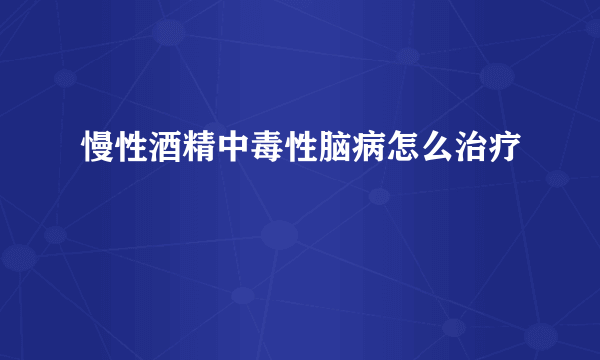 慢性酒精中毒性脑病怎么治疗