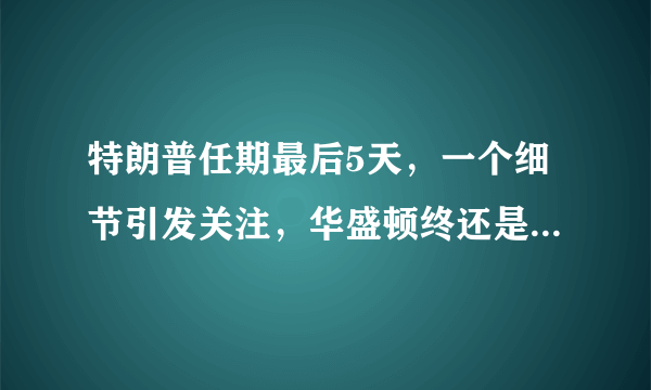 特朗普任期最后5天，一个细节引发关注，华盛顿终还是“后怕”了