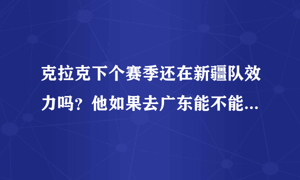 克拉克下个赛季还在新疆队效力吗？他如果去广东能不能代替马尚？