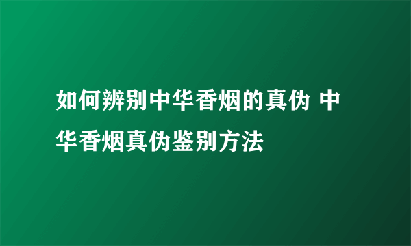 如何辨别中华香烟的真伪 中华香烟真伪鉴别方法