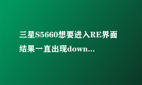 三星S5660想要进入RE界面结果一直出现downloading,求怎么解决