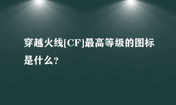 穿越火线[CF]最高等级的图标是什么？