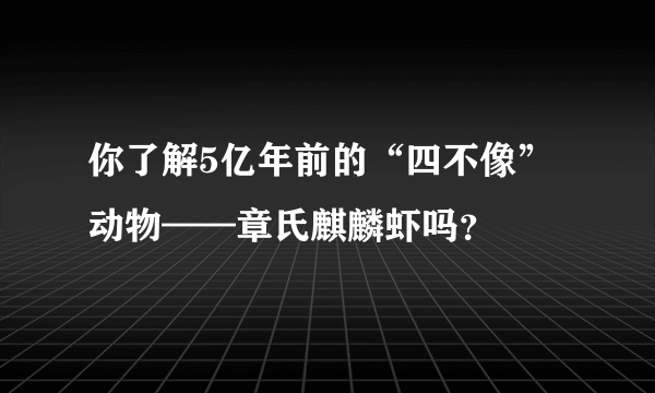 你了解5亿年前的“四不像”动物——章氏麒麟虾吗？