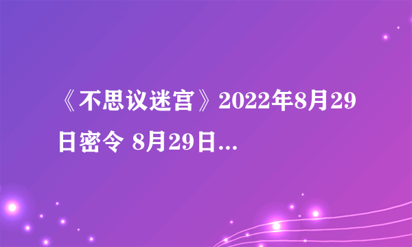 《不思议迷宫》2022年8月29日密令 8月29日每日密令分享