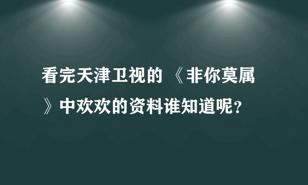 看完天津卫视的 《非你莫属》中欢欢的资料谁知道呢？