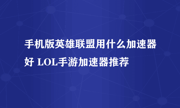 手机版英雄联盟用什么加速器好 LOL手游加速器推荐