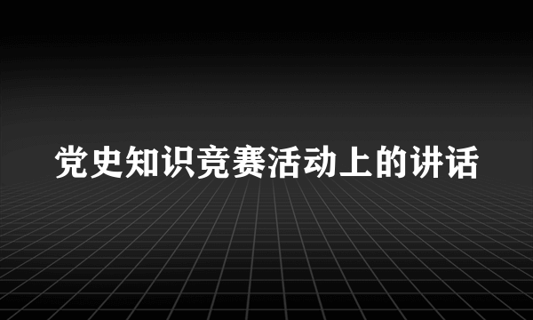 党史知识竞赛活动上的讲话