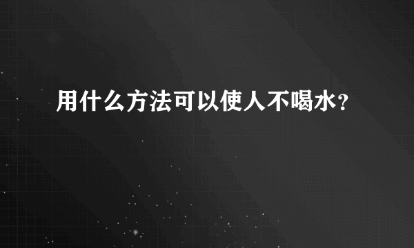 用什么方法可以使人不喝水？