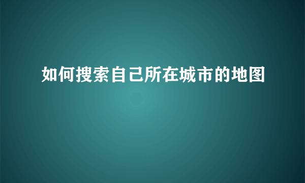 如何搜索自己所在城市的地图