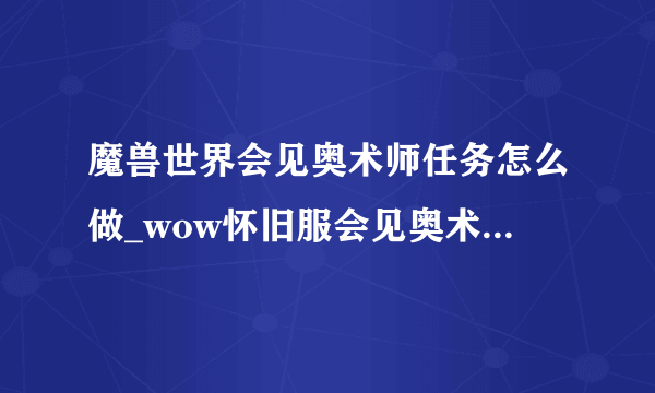 魔兽世界会见奥术师任务怎么做_wow怀旧服会见奥术师任务攻略_飞外网游