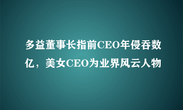 多益董事长指前CEO年侵吞数亿，美女CEO为业界风云人物