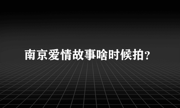 南京爱情故事啥时候拍？