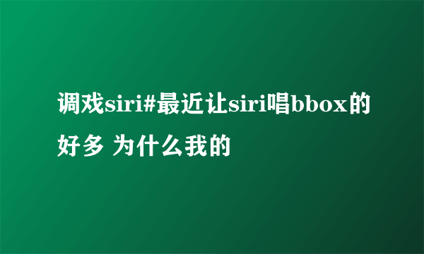 调戏siri#最近让siri唱bbox的好多 为什么我的