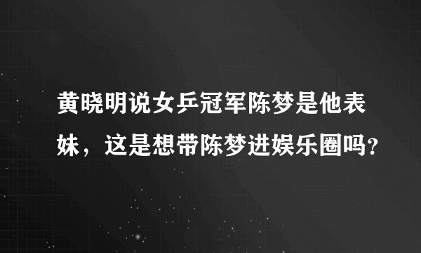 黄晓明说女乒冠军陈梦是他表妹，这是想带陈梦进娱乐圈吗？