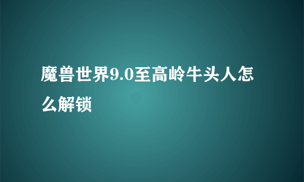 魔兽世界9.0至高岭牛头人怎么解锁