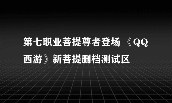 第七职业菩提尊者登场 《QQ西游》新菩提删档测试区