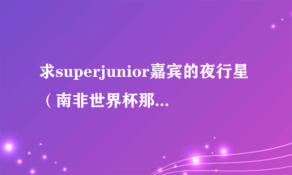 求superjunior嘉宾的夜行星（南非世界杯那集）上下集的下载地址！