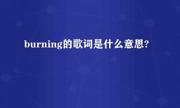 burning的歌词是什么意思?