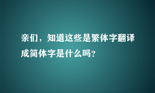 亲们，知道这些是繁体字翻译成简体字是什么吗？