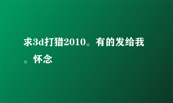 求3d打猎2010。有的发给我。怀念