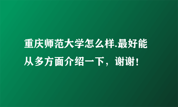 重庆师范大学怎么样.最好能从多方面介绍一下，谢谢！