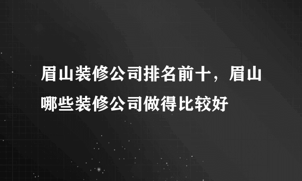 眉山装修公司排名前十，眉山哪些装修公司做得比较好