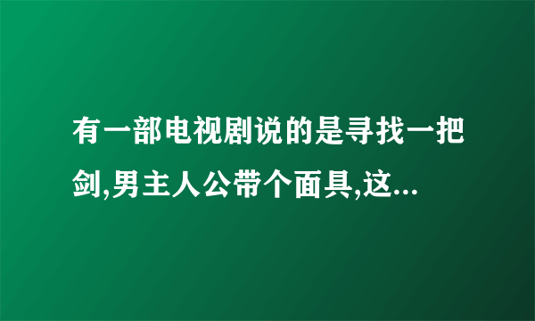 有一部电视剧说的是寻找一把剑,男主人公带个面具,这部电视剧叫什么名字?