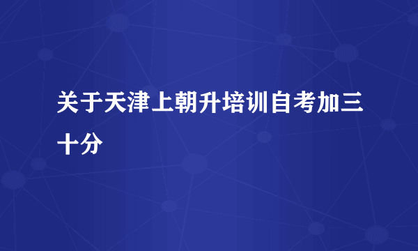 关于天津上朝升培训自考加三十分