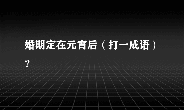 婚期定在元宵后（打一成语）？