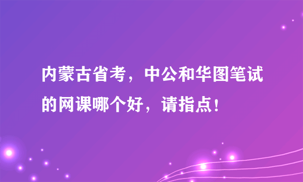 内蒙古省考，中公和华图笔试的网课哪个好，请指点！