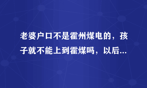 老婆户口不是霍州煤电的，孩子就不能上到霍煤吗，以后分房子会不会有影响？